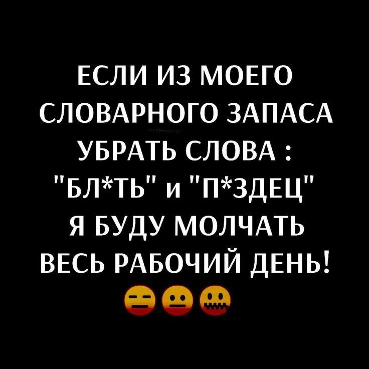 ЕСЛИ из моно СЛОВАРНОГО ЗАПАСА УБРАТЬ СЛОВА БЛТЬ и П3ДЕЦ Я Буду молчмь ВЕСЬ РАБОЧИЙ ДЕНЬ