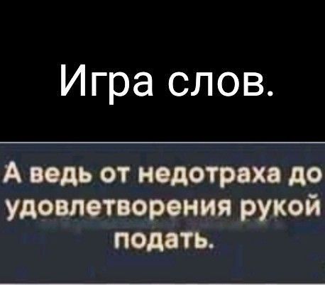 Игра слов А ведь от недотрахя до удовлетворения рукой подать