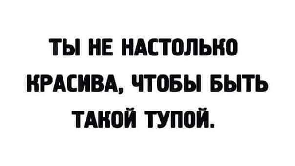 ТЫ НЕ НАСТОЛЬНО НРАСИВА ЧТОБЫ БЫТЬ ТАН0Й ТУПОЙ