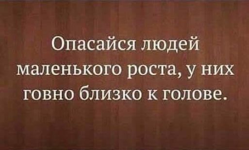 Опасайся людей маленького роста у них говно близко к голове