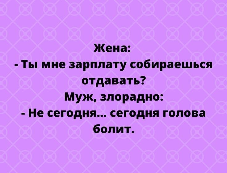 Жена Ты мне зарплату сэбираешься отдавать Муж злорадно Не сегодня сегодня голова болит