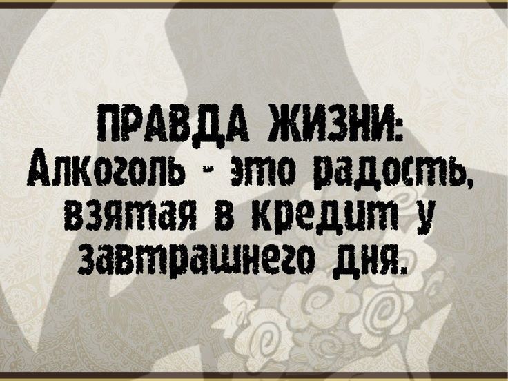 ПРАВДА ЖИЗНИ Алкоголь это радость взятая в кпедит у завтпашнего дня