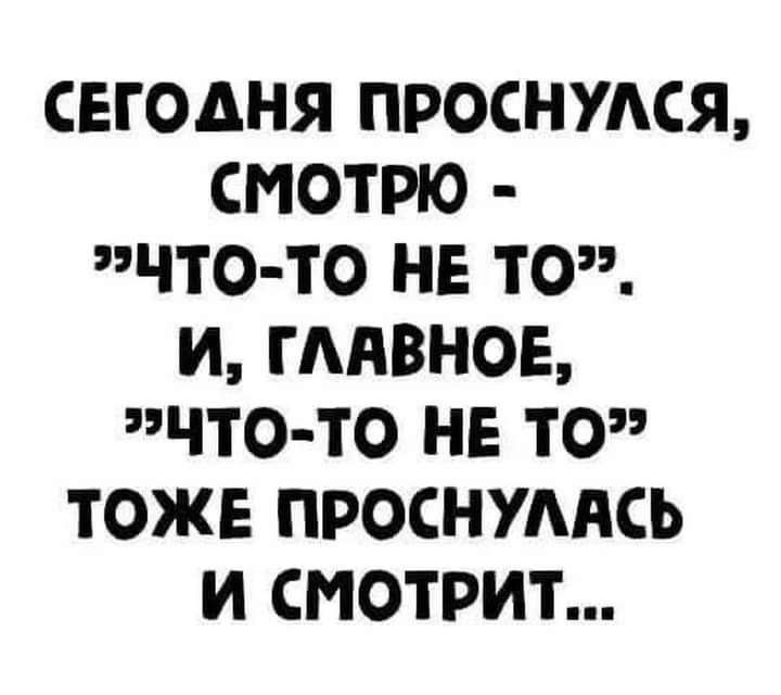 СЕГОДНЯ ПРОСНУАСЯ СМОТРЮ ЧТО ТО НЕ ТО И ГААВНОЕ ЧТО ТО НЕ ТО ТОЖЕ ПРОСНУААСЬ И СМОТРИТ