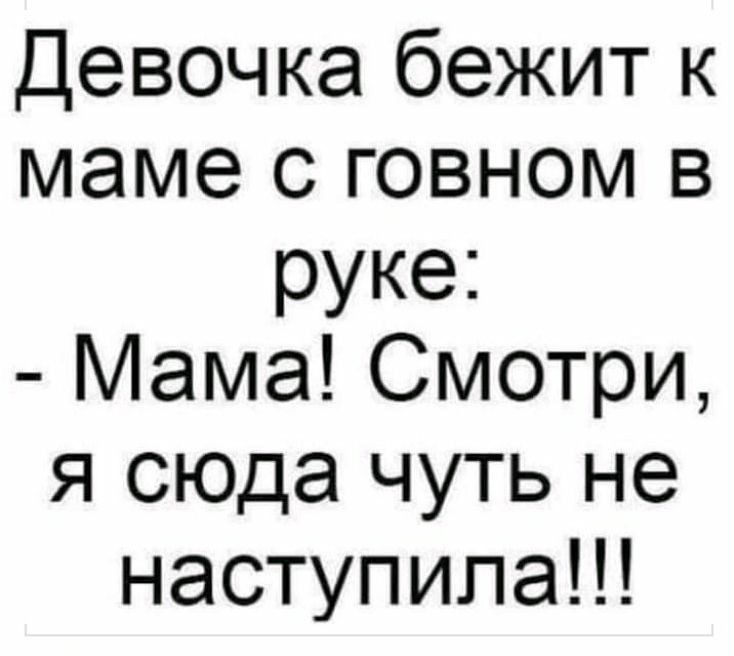 Девочка бежит к маме с говном в руке Мама Смотри я сюда чуть не наступила