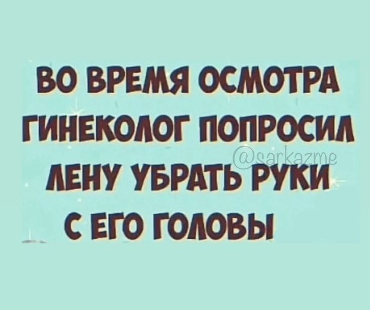 ВО ВРЕМЯ ОСМОТРА ГИНЕКОЛОГ ПОПРОСИА ЦЕНУ УБРАТЬ РУКИ С ЕГО ГОЛОВЫ