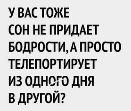 У ВАС ТОЖЕ СОН НЕ ПРИДАЕТ БОДРОСГИА ПРОСТО ТЕЛЕПОРТИ РУЕТ ИЗ ОДНОГО ДНЯ В ДРУГОЙ