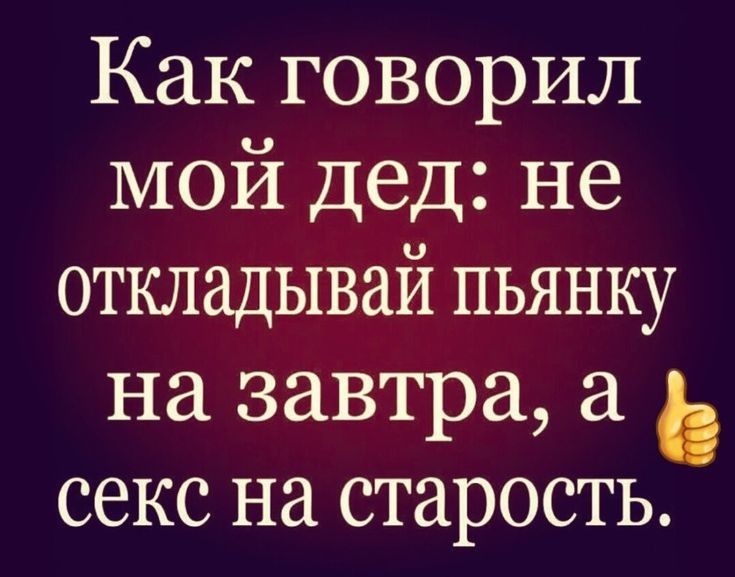 Как говорил мой дед не откладывай пьянку на завтра а ь секс на старость