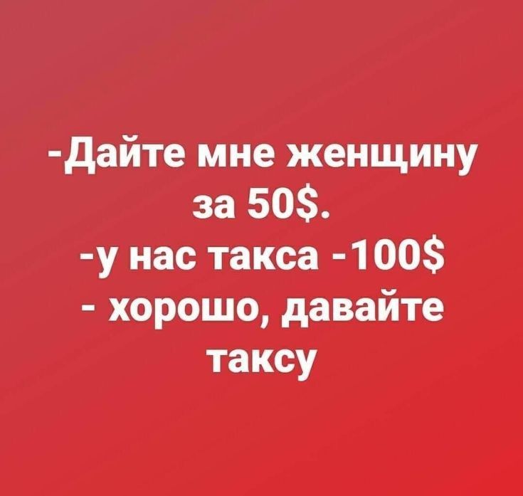 дайте мне женщину за 50 у нас такса 100 хорошо давайте таксу