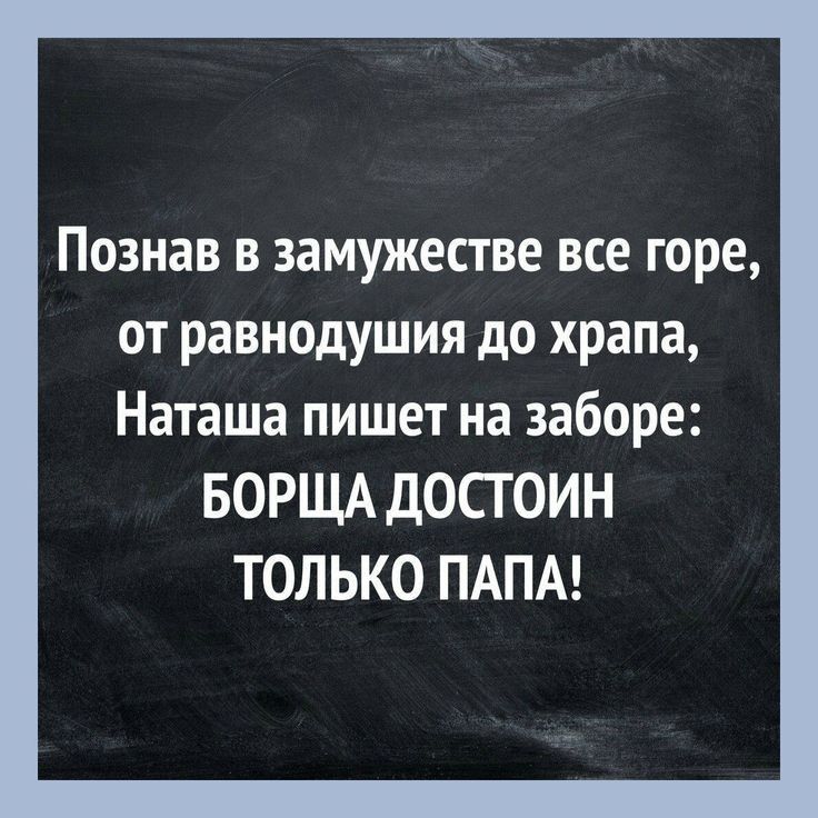 Познав в замужестве все горе от равнодушия до храпа Наташа пишет на заборе БОРЩА ДОСГОИН ТОЛЬКО ПАПА