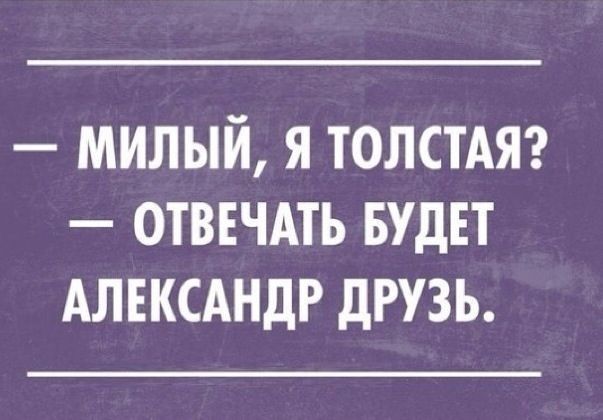 МИЛЫЙ Я ТОЛСТАЯ ОТВЕЧАТЬ БУДЕТ АЛЕКСАНДР дРУЗЪ