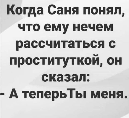 Когда Саня понял что ему нечем рассчитаться с проституткой он сказал А теперьТы меня