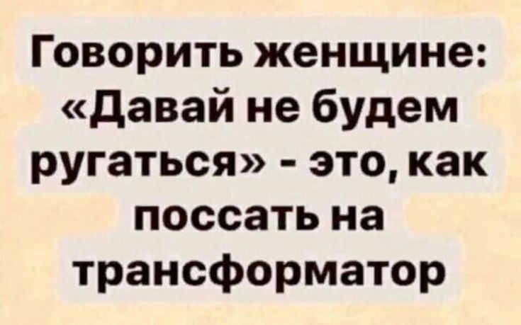 Говорить женщине Давай не будем ругаться это как поссать на трансформатор