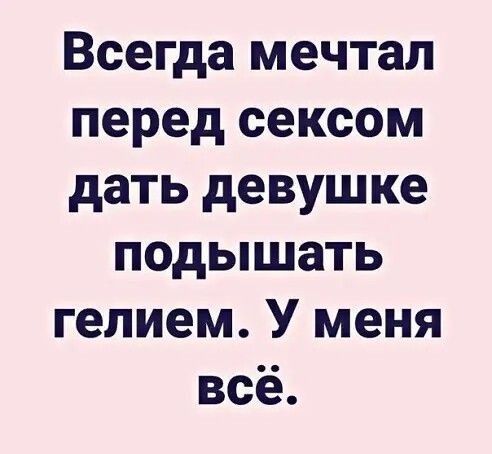 Всегда мечтал перед сексом дать девушке подышать гелием У меня всё