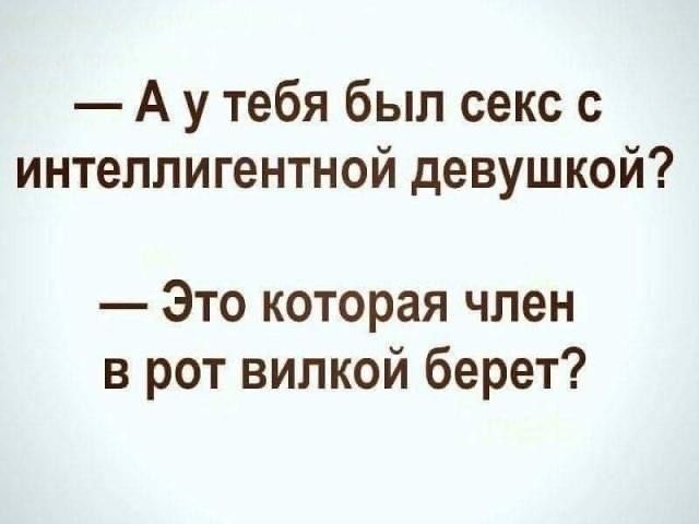 Аутебя был секс с интеллигентной девушкой Это которая член в рот вилкой берет