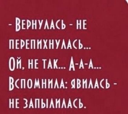 ВЕРНУЛАСЬ НЕ ПЕРЕПИХНУЛАСЬ Й НЕ ТАК Д А А ВСПОМНИЛА ЯВИЛАСЬ НЕ ЗАПЫЛИЛАСЬ