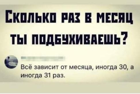 Сколько РАЗ В МЕСЯЦ ТЫ ПОДБУХИВАЕШЬ ё Всё зависит от месяца иногда 30 а иногда 31 раз