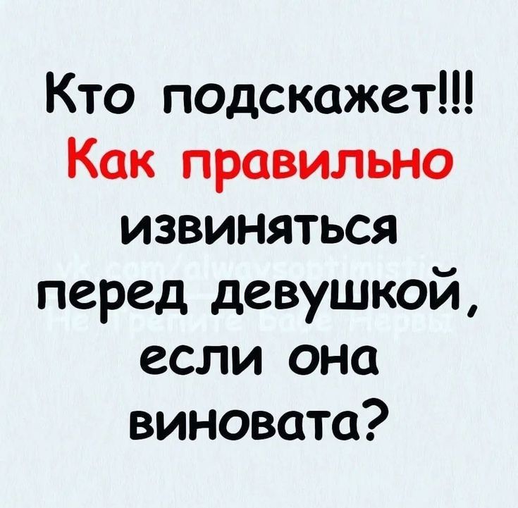 Кто подскажет Как правильно ИЗВИНЯТЬСЯ перед девушкой если она виновата