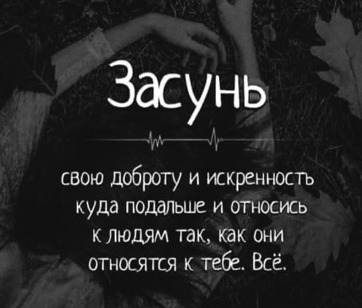 Засунь свою доброту и искренность куда подальше и относись к людям так как они относятся к тебе Всё