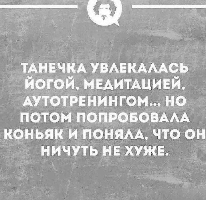 _щ_ ТАНЕЧКА УВЛЕКАЛАСЬ ЙОГОЙ МЕДИТАЦИЕЙ АУТОТРЕНИНГОМ НО ПОТОМ ПОПРОБОВАЛА КОНЬЯК И ПОНЯЛА ЧТО ОН НИЧУТЬ НЕ ХУЖЕ