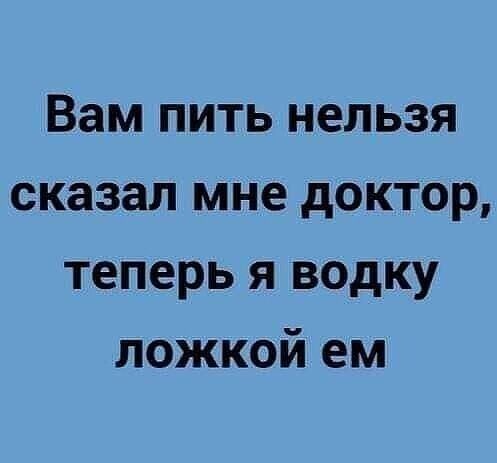 Вам пить нельзя сказал мне доктор теперь я водку ложкой ем