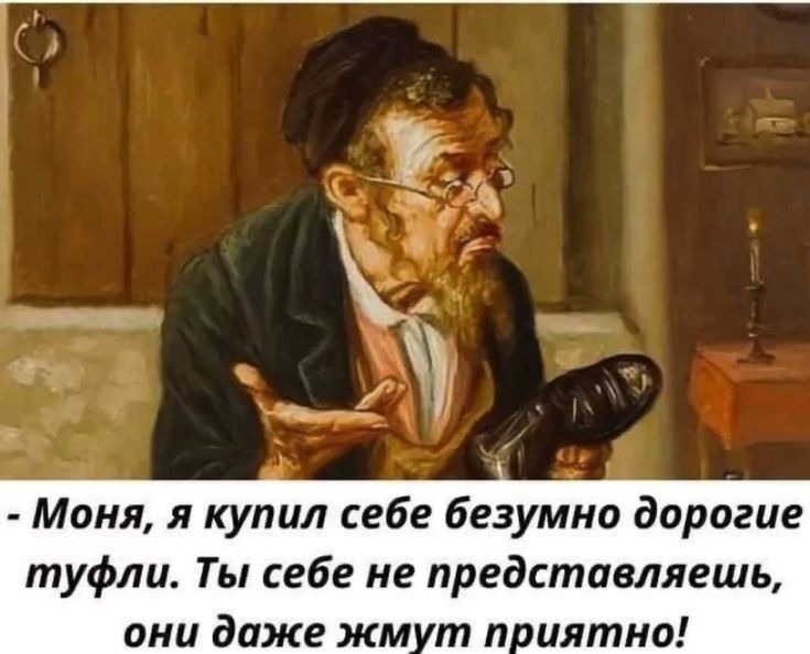 Моня я купил себе безумно дорогие туфли Ты себе не представляешь они даже жмут приятно