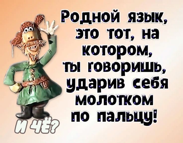 РоДНОЙ ЯЗЫК это тот на котором ты говоришь утоду ударив сеебя Ё молотком по пальцу