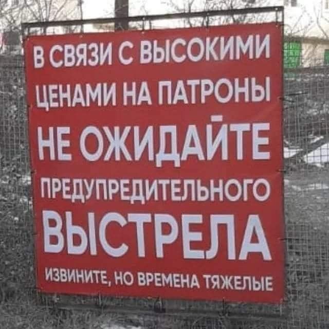 еч е п___ У о СВЯЗИ С ВЫСОКИМИ и ЦЕНАМИ НА ПАТРОНЫ НЕ ОЖИДАЙТЕ _ ПРЕДУПРЕДИТЕЛЬНОГО ВЫСТРЕЛА ИЗВИНИТЕ НО ВРЕМЕНА ТЯЖЕЛЫЕ