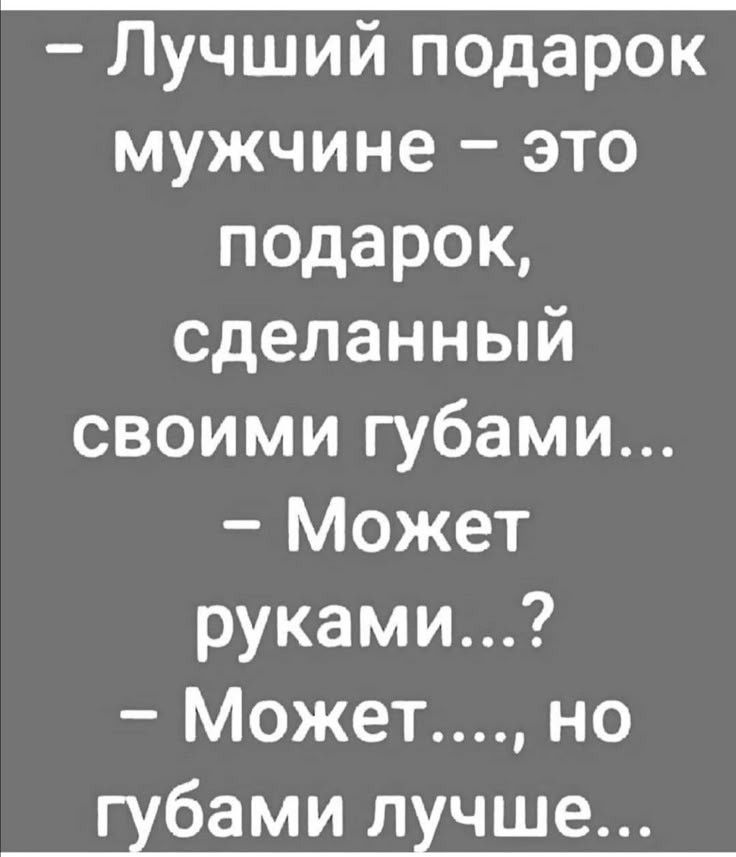 Лучший подарок мужчине это подарок сделанный своими губами Может руками Может но губами лучше