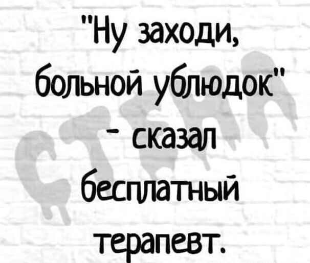 Ну заходи больной ублюдок сказал бесплатный терапевт