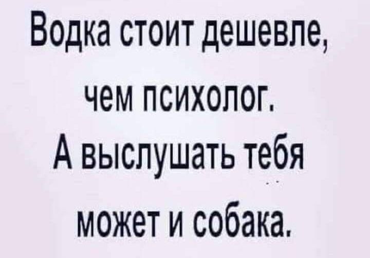 Водка стоит дешевле чем психолог А выслушать тебя может и собака