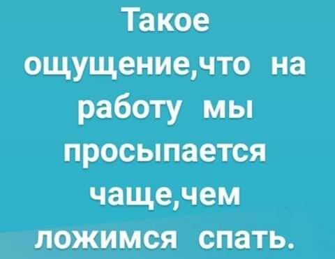 Такое ощущениечто на работу мы просыпается чащечем ложимся спать