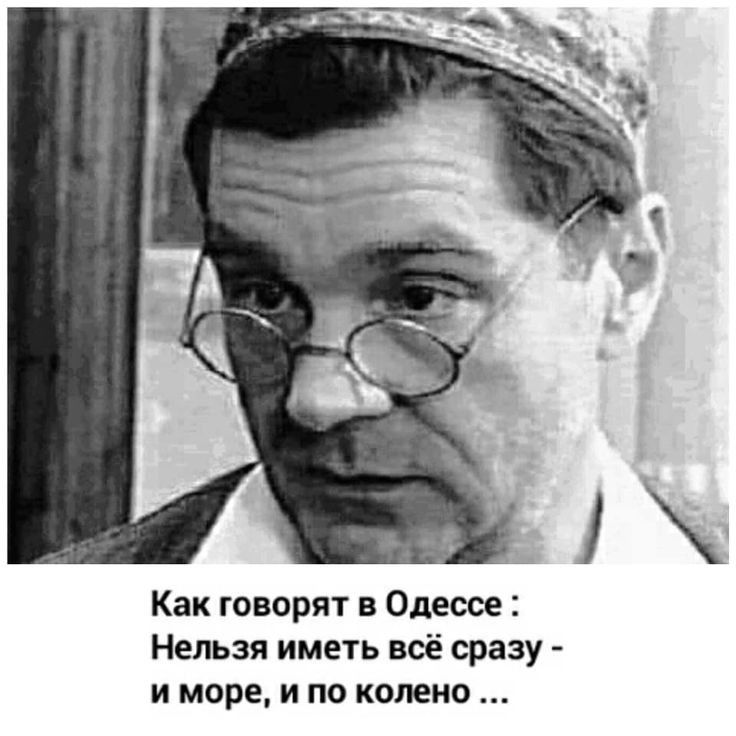 Как говорят в Одессе Нельзя иметь всё сразу и море и по колено