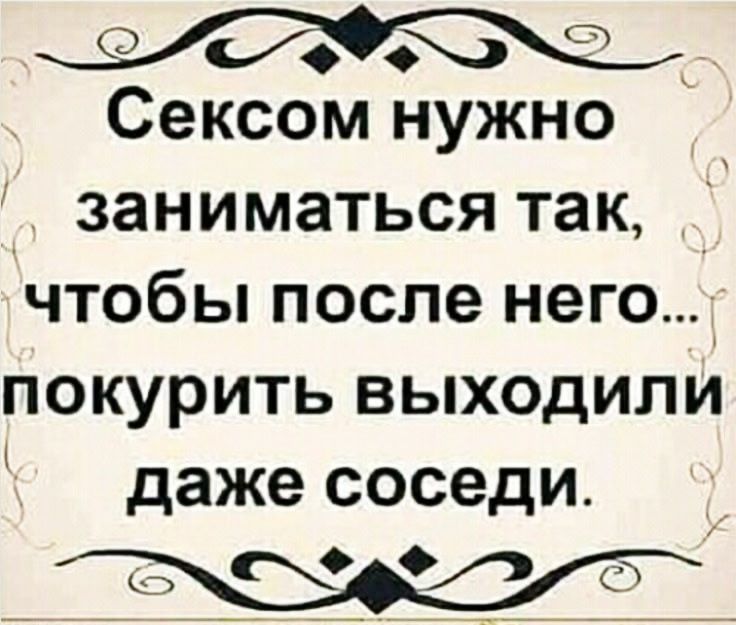 Сексом нужно заниматься так чтобы после него покурить выходили даже соседи