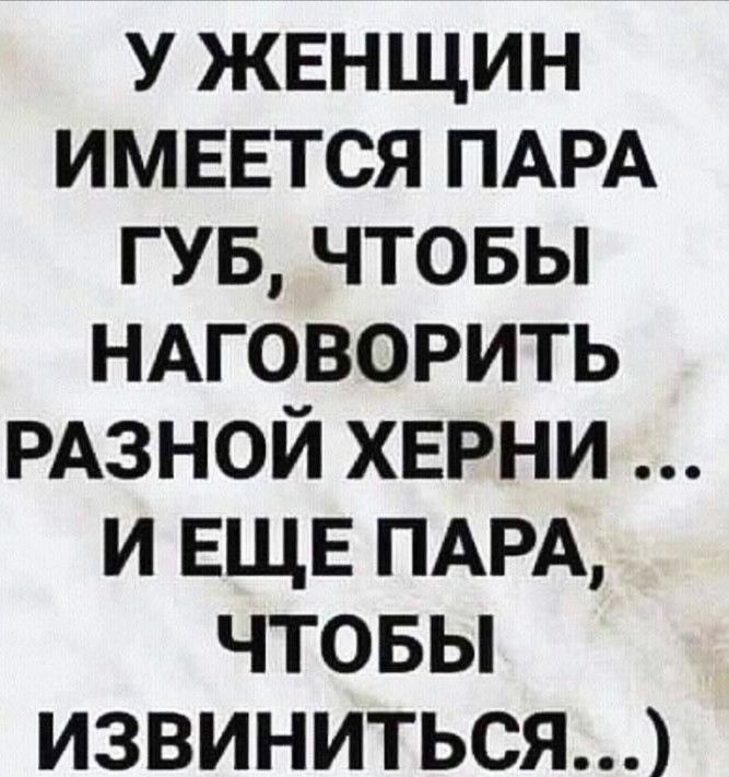 У ЖЕНЩИН ИМЕЕТСЯ ПАРА ГУБ ЧТОБЫ НАГОВОРИТЬ РАЗНОЙ ХЕРНИ И ЕЩЕ ПАРА ЧТОБЫ ИЗВИНИТЬСЯ