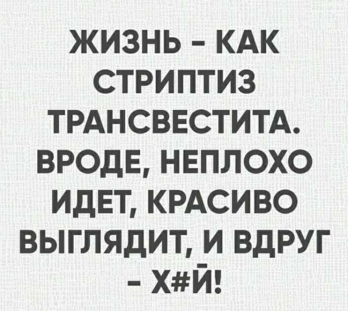 ЖИЗНЬ КАК СТРИПТИЗ ТРАНСВЕСТИТА ВРОДЕ НЕПЛОХО ИДЕТ КРАСИВО ВЫГЛЯДИТ И ВДРУГ ХЙ