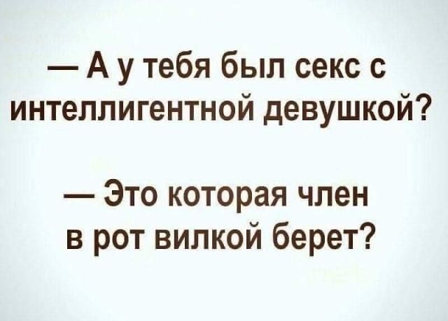 Аутебя был секс с интеллигентной девушкой Это которая член в рот вилкой берет