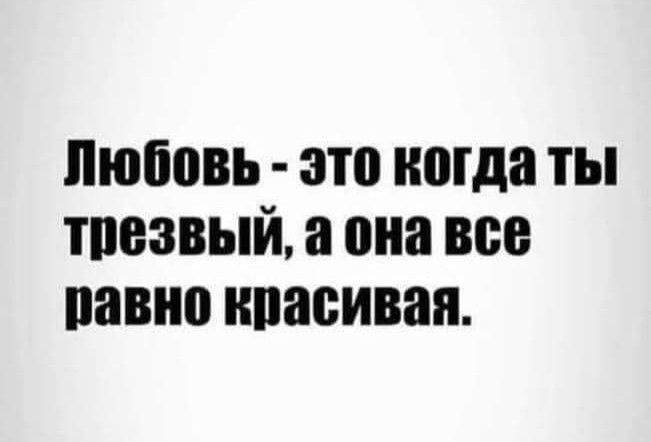 Любовь это когда ты трезвый а она все равно красивая