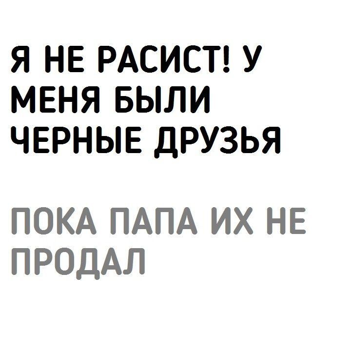 Я НЕ РАСИСТ У МЕНЯ БЫЛИ ЧЕРНЫЕ ДРУЗЬЯ ПОКА ПАПА ИХ НЕ ПРОДАЛ