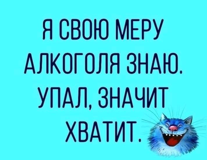 Я СВОЮ МЕРУ АЛКОГОЛЯ ЗНАЮ УПАЛ ЗНАЧИТ хвдтитзц