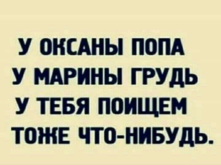 У ОКСАНЫ ПОПА У МАРИНЫ ГРУДЬ У ТЕБЯ ПОИЩЕМ ТОНЕ ЧТО НИБУДЬ