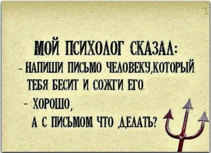 МОЙ ПСИХОЛОГ СКАЗАЛ НАПИШИ ПИСЬМО ЧЕЛОВЕКУ КОТОРЫЙ ТЕБЯ БЕСИТ И СОЖГИ ЕГО ХоРОШО А ПИСЬМОМ ЧТО АЕЛАТЬ ф