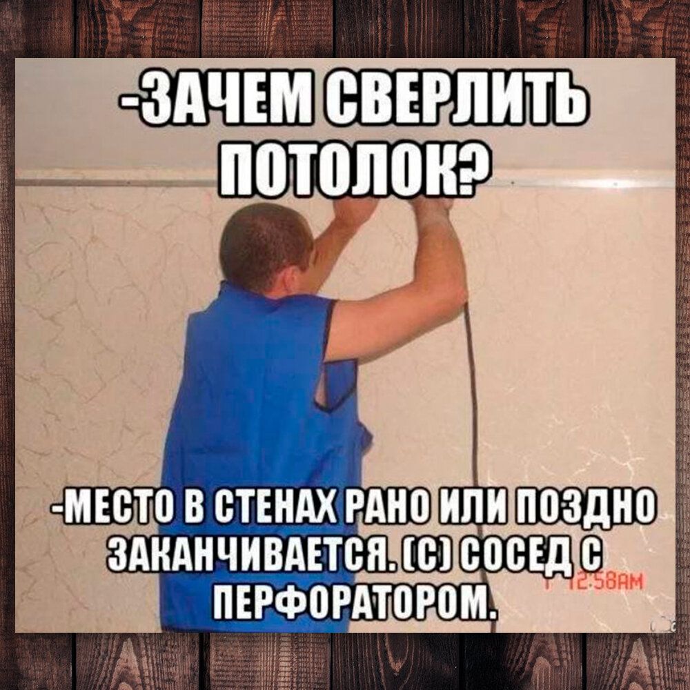 -Зачем сверлить потолок?
-Место в стенах рано или поздно заканчивается. (с) сосед с перфоратором.