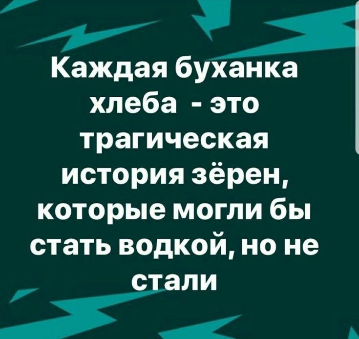 Каждая буханка хлеба - это трагическая история зёрен, которые могли бы стать водкой, но не стали