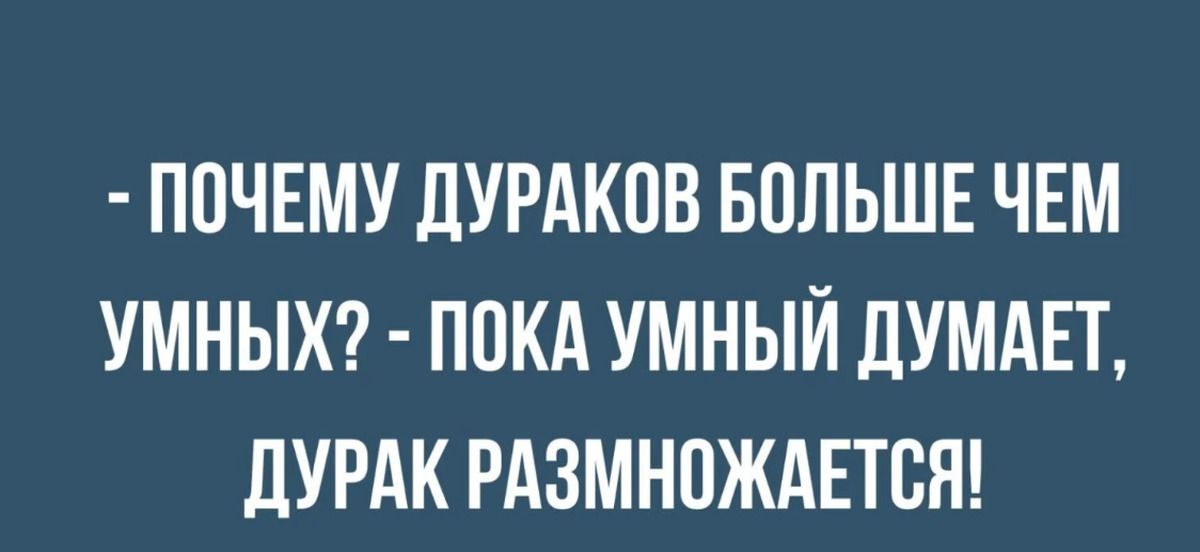 - ПОЧЕМУ ДУРАКОВ БОЛЬШЕ ЧЕМ УМНЫХ? - ПОКА УМНЫЙ ДУМАЕТ, ДУРАК РАЗМНОЖАЕТСЯ!