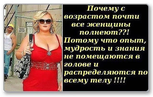 Почему с возрастом почти все женщины полнеют??! Потому что опыт, мудрость и знания не помещаются в голове и распределяются по всему телу !!!!