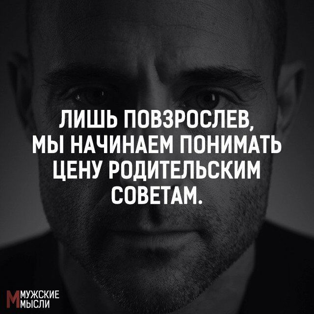 ЛИШЬ ПОВЗРОСЛЕВ МЫ НАЧИНАЕМ ПОНИМАТЬ ЦЕНУ РОДИТЕЛЬСКИМ СОВЕТАМ МУЖСКИЕ МЫСЛИ