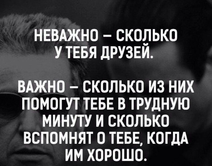 НЕВАЖНО СКОПЬКО У ТЕБЯ ДРУЗЕИ ВАЖНО СКОЛЬКО ИЗ НИХ ПОМОГУТ ТЕБЕ В ТРУДНУЮ МИНУТУ И СКОЛЬКО ВСПОМНЯТ О ТЕБЕ КОГДА ИМ ХОРОШО