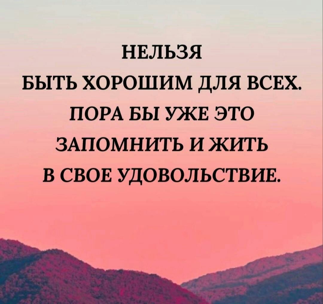 НЕЛЬЗЯ БЫТЬ ХОРОШИМ ДЛЯ ВСЕХ ПОРА БЫ УЖЕ ЭТО ЗАПОМНИТЬ И ЖИТЬ В СВОЕ УДОВОЛЬСТВИЕ _