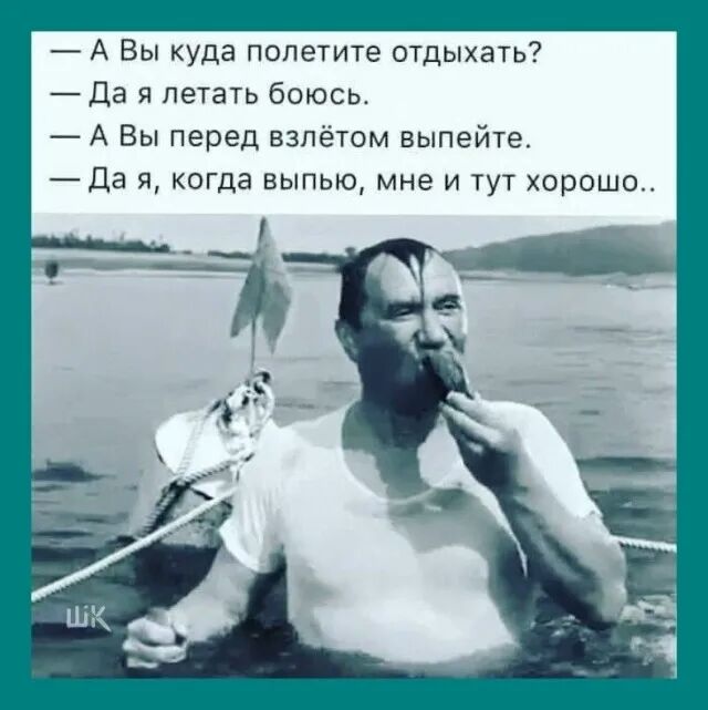 А Вы куда попетите отдыхать Да я летать боюсь А Вы перед взлётом выпейте Да я когда выпью мне и тут хорошо