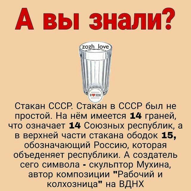 А вы знали Ешь оуе Стакан СССР Стакан в СССР был не простой На нём имеется 14 граней что означает 14 Союзных республик а в верхней части стакана ободок 15 обозначающий Россию которая объеденяет республики А создатель сего символа скульптор Мухина автор композиции Рабочий и колхозница на ВДНХ